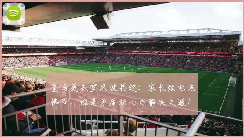皇马更衣室风波再起：家长致电老佛爷，谁是矛盾核心与解决之道？