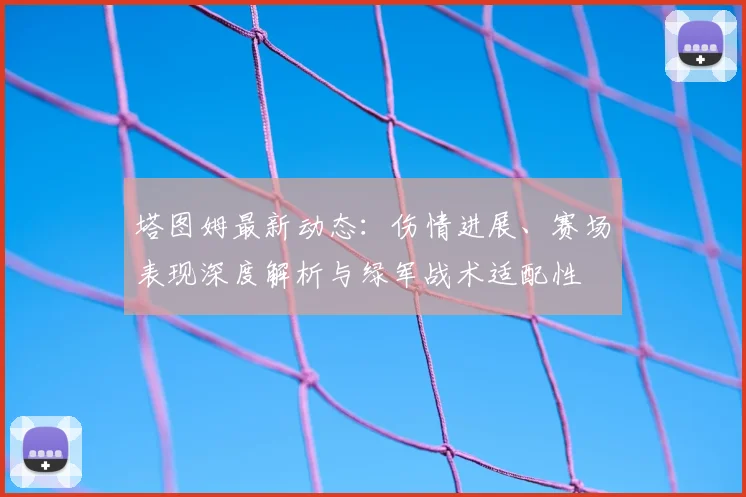 塔图姆最新动态：伤情进展、赛场表现深度解析与绿军战术适配性