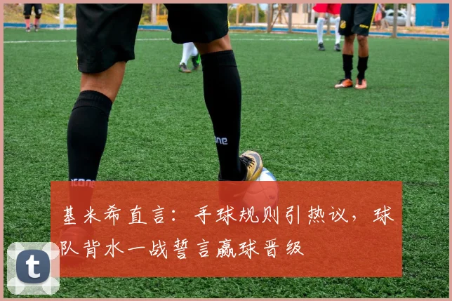 基米希直言：手球规则引热议，球队背水一战誓言赢球晋级