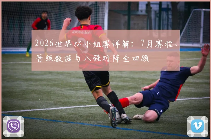 2026世界杯小组赛详解：7月赛程、晋级数据与八强对阵全回顾