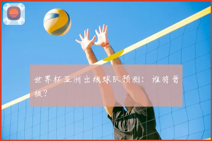 世界杯亚洲出线球队预测：谁将晋级？