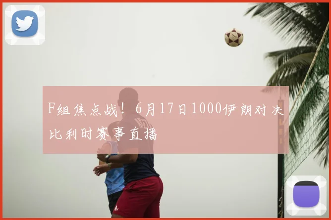 F组焦点战!6月17日1000伊朗对决比利时赛事直播