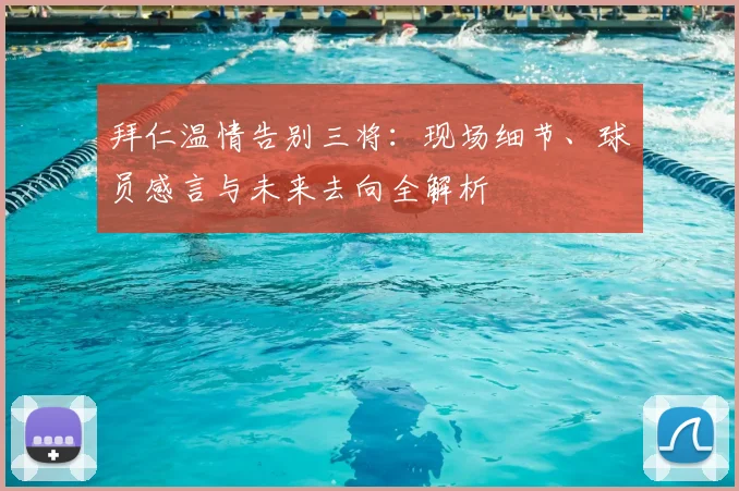 拜仁温情告别三将：现场细节、球员感言与未来去向全解析