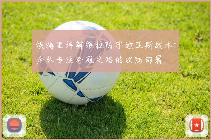 埃梅里详解维拉防守迪亚斯战术：全队专注夺冠之路的攻防部署