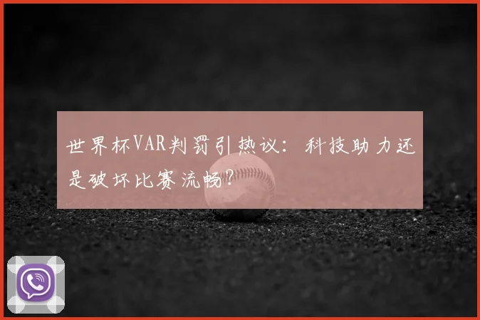 世界杯VAR判罚引热议：科技助力还是破坏比赛流畅？