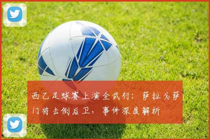 西乙足球赛上演全武行：萨拉戈萨门将击倒后卫，事件深度解析