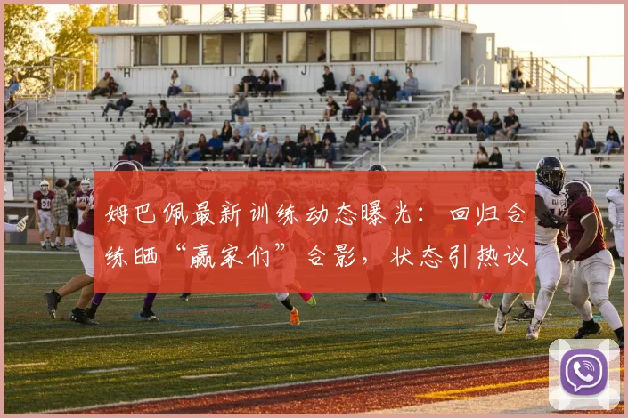姆巴佩最新训练动态曝光：回归合练晒“赢家们”合影，状态引热议