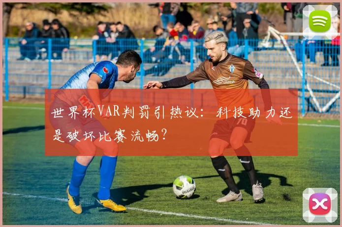 世界杯VAR判罚引热议：科技助力还是破坏比赛流畅？