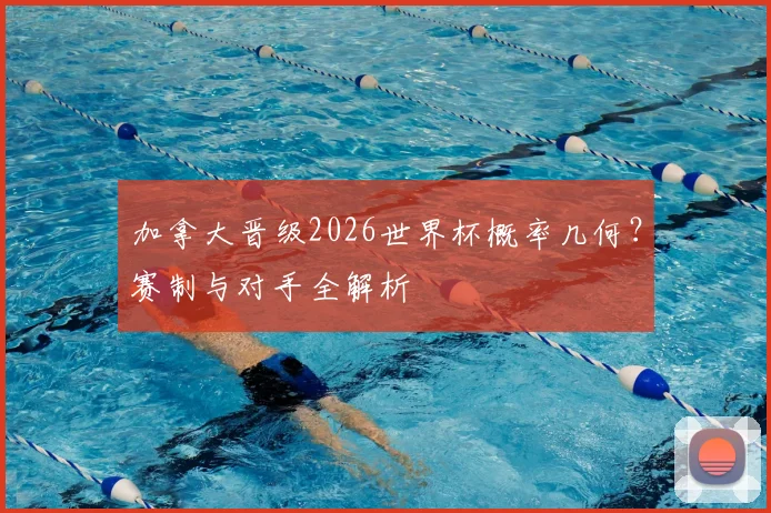 加拿大晋级2026世界杯概率几何?赛制与对手全解析