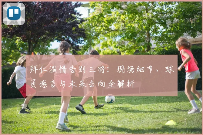 拜仁温情告别三将：现场细节、球员感言与未来去向全解析