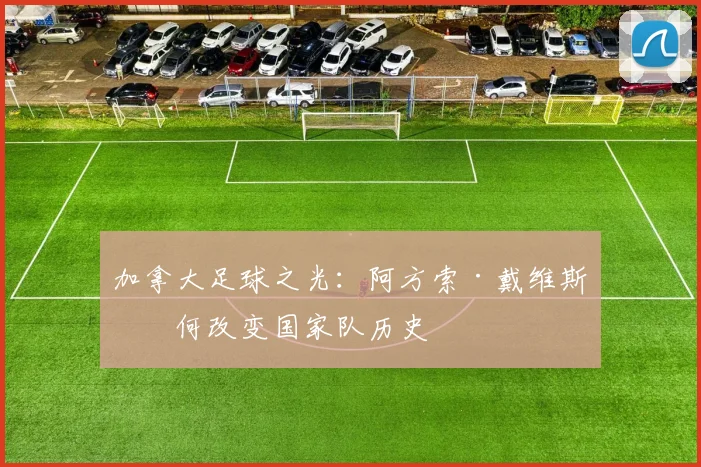 加拿大足球之光：阿方索·戴维斯如何改变国家队历史