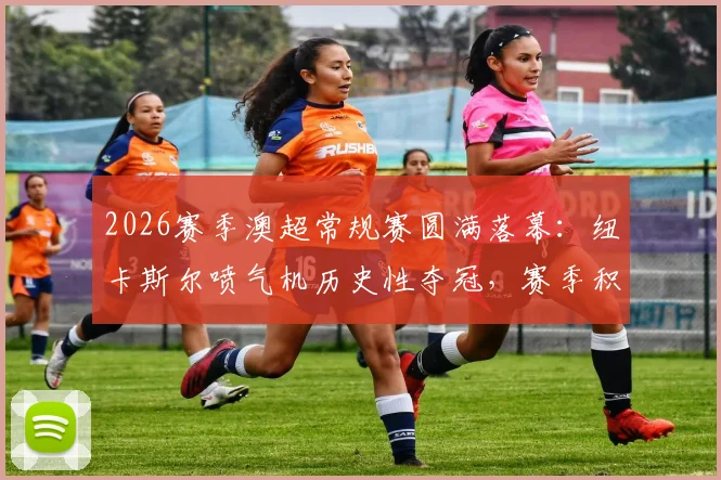 2026赛季澳超常规赛圆满落幕：纽卡斯尔喷气机历史性夺冠，赛季积分榜回顾与经典瞬间盘点
