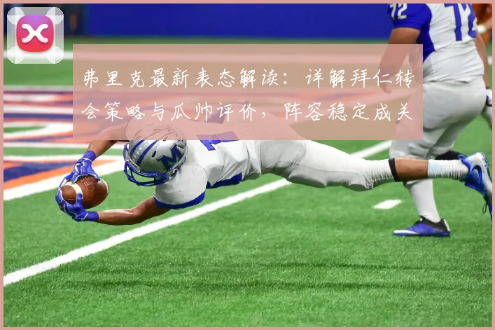 弗里克最新表态解读：详解拜仁转会策略与瓜帅评价，阵容稳定成关键