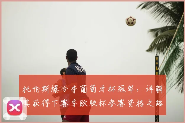 托伦斯爆冷夺葡萄牙杯冠军，详解其获得下赛季欧联杯参赛资格之路