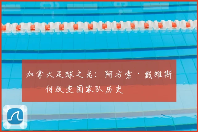 加拿大足球之光:阿方索·戴维斯如何改变国家队历史