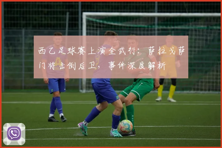 西乙足球赛上演全武行：萨拉戈萨门将击倒后卫，事件深度解析