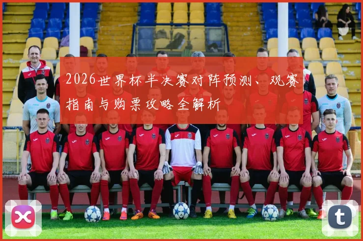 2026世界杯半决赛对阵预测、观赛指南与购票攻略全解析