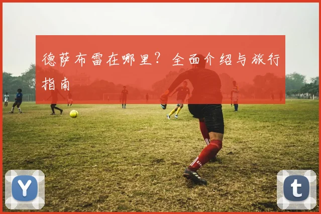 德萨布雷在哪里？全面介绍与旅行指南