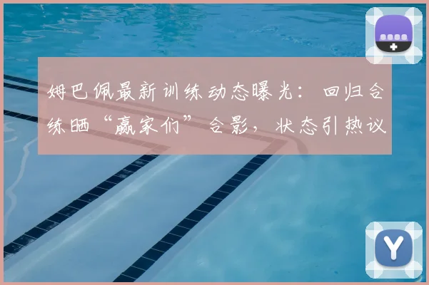 姆巴佩最新训练动态曝光：回归合练晒“赢家们”合影，状态引热议