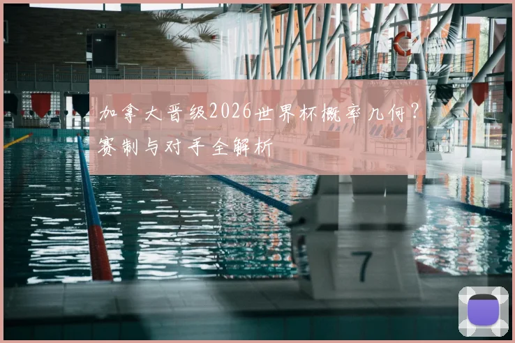 加拿大晋级2026世界杯概率几何？赛制与对手全解析