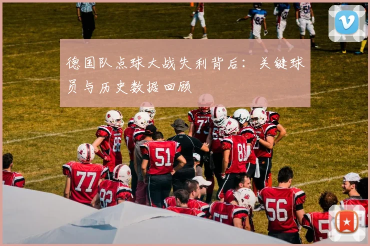 德国队点球大战失利背后：关键球员与历史数据回顾