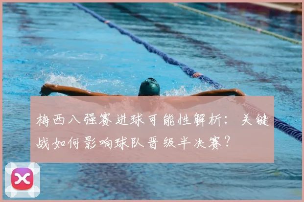 梅西八强赛进球可能性解析：关键战如何影响球队晋级半决赛？