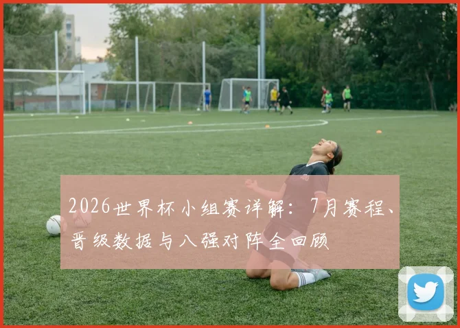2026世界杯小组赛详解：7月赛程、晋级数据与八强对阵全回顾